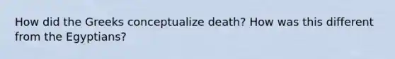 How did the Greeks conceptualize death? How was this different from the Egyptians?