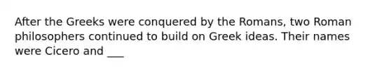 After the Greeks were conquered by the Romans, two Roman philosophers continued to build on Greek ideas. Their names were Cicero and ___