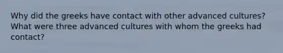 Why did the greeks have contact with other advanced cultures? What were three advanced cultures with whom the greeks had contact?