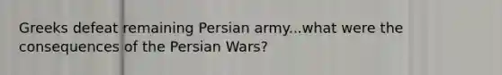 Greeks defeat remaining Persian army...what were the consequences of the Persian Wars?