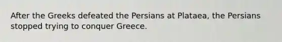 After the Greeks defeated the Persians at Plataea, the Persians stopped trying to conquer Greece.