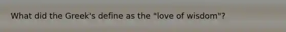 What did the Greek's define as the "love of wisdom"?