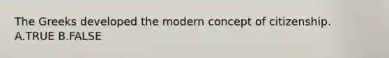 The Greeks developed the modern concept of citizenship. A.TRUE B.FALSE