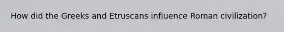 How did the Greeks and Etruscans influence Roman civilization?