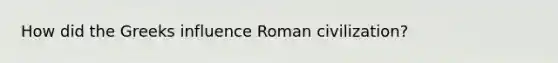 How did the Greeks influence Roman civilization?