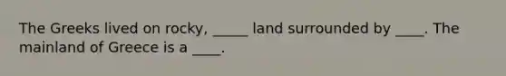 The Greeks lived on rocky, _____ land surrounded by ____. The mainland of Greece is a ____.