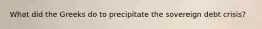 What did the Greeks do to precipitate the sovereign debt crisis?