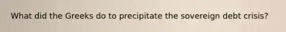 What did the Greeks do to precipitate the sovereign debt crisis?