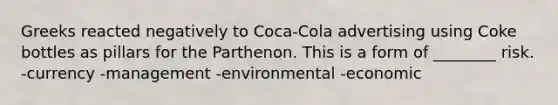 Greeks reacted negatively to Coca-Cola advertising using Coke bottles as pillars for the Parthenon. This is a form of ________ risk. -currency -management -environmental -economic