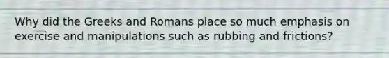 Why did the Greeks and Romans place so much emphasis on exercise and manipulations such as rubbing and frictions?