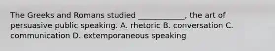 The Greeks and Romans studied ____________, the art of persuasive public speaking. A. rhetoric B. conversation C. communication D. extemporaneous speaking