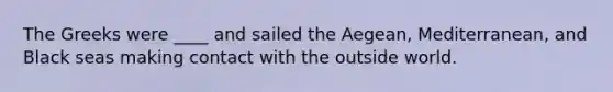 The Greeks were ____ and sailed the Aegean, Mediterranean, and Black seas making contact with the outside world.