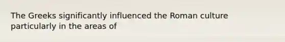 The Greeks significantly influenced the Roman culture particularly in the areas of