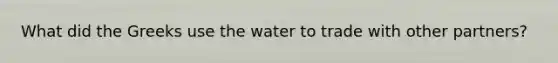 What did the Greeks use the water to trade with other partners?