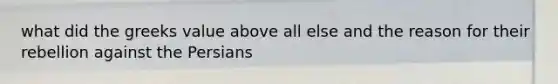 what did the greeks value above all else and the reason for their rebellion against the Persians