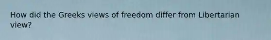 How did the Greeks views of freedom differ from Libertarian view?