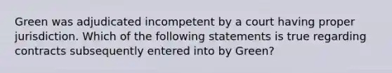 Green was adjudicated incompetent by a court having proper jurisdiction. Which of the following statements is true regarding contracts subsequently entered into by Green?