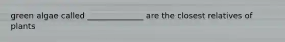 green algae called ______________ are the closest relatives of plants