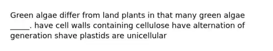 Green algae differ from land plants in that many green algae _____. have cell walls containing cellulose have alternation of generation shave plastids are unicellular