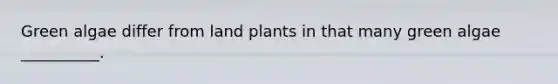 Green algae differ from land plants in that many green algae __________.