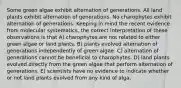 Some green algae exhibit alternation of generations. All land plants exhibit alternation of generations. No charophytes exhibit alternation of generations. Keeping in mind the recent evidence from molecular systematics, the correct interpretation of these observations is that A) charophytes are not related to either green algae or land plants. B) plants evolved alternation of generations independently of green algae. C) alternation of generations cannot be beneficial to charophytes. D) land plants evolved directly from the green algae that perform alternation of generations. E) scientists have no evidence to indicate whether or not land plants evolved from any kind of alga.