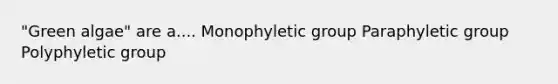 "Green algae" are a.... Monophyletic group Paraphyletic group Polyphyletic group