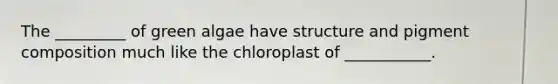 The _________ of green algae have structure and pigment composition much like the chloroplast of ___________.