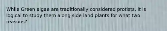 While Green algae are traditionally considered protists, it is logical to study them along side land plants for what two reasons?