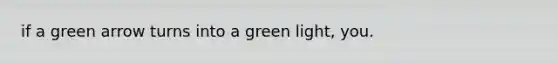 if a green arrow turns into a green light, you.