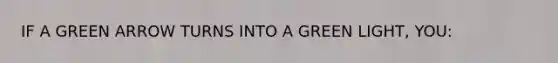 IF A GREEN ARROW TURNS INTO A GREEN LIGHT, YOU: