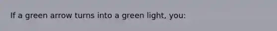 If a green arrow turns into a green light, you: