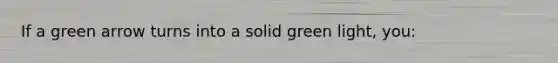If a green arrow turns into a solid green light, you: