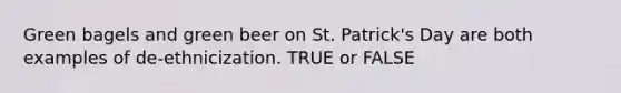Green bagels and green beer on St. Patrick's Day are both examples of de-ethnicization. TRUE or FALSE