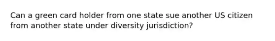 Can a green card holder from one state sue another US citizen from another state under diversity jurisdiction?