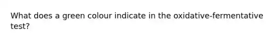What does a green colour indicate in the oxidative-fermentative test?