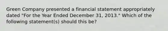 Green Company presented a financial statement appropriately dated "For the Year Ended December 31, 2013." Which of the following statement(s) should this be?