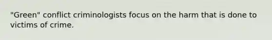 "Green" conflict criminologists focus on the harm that is done to victims of crime.