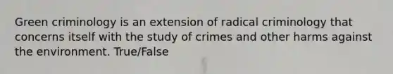 Green criminology is an extension of radical criminology that concerns itself with the study of crimes and other harms against the environment. True/False