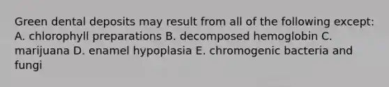 Green dental deposits may result from all of the following except: A. chlorophyll preparations B. decomposed hemoglobin C. marijuana D. enamel hypoplasia E. chromogenic bacteria and fungi