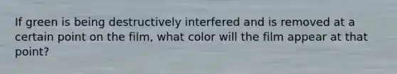 If green is being destructively interfered and is removed at a certain point on the film, what color will the film appear at that point?