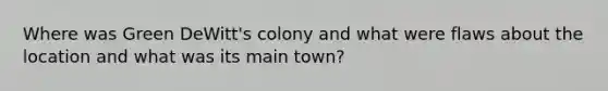 Where was Green DeWitt's colony and what were flaws about the location and what was its main town?