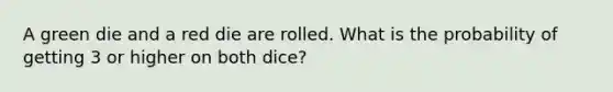 A green die and a red die are rolled. What is the probability of getting 3 or higher on both dice?