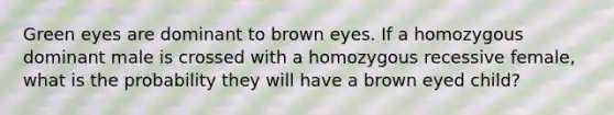 Green eyes are dominant to brown eyes. If a homozygous dominant male is crossed with a homozygous recessive female, what is the probability they will have a brown eyed child?