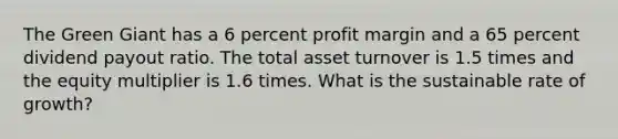 The Green Giant has a 6 percent profit margin and a 65 percent dividend payout ratio. The total asset turnover is 1.5 times and the equity multiplier is 1.6 times. What is the sustainable rate of growth?