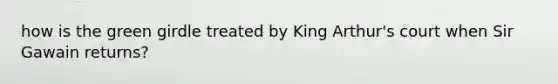 how is the green girdle treated by King Arthur's court when Sir Gawain returns?