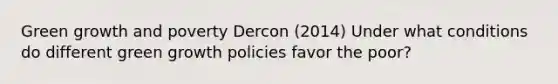 Green growth and poverty Dercon (2014) Under what conditions do different green growth policies favor the poor?