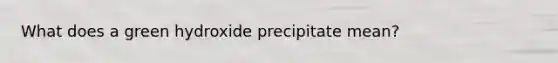 What does a green hydroxide precipitate mean?