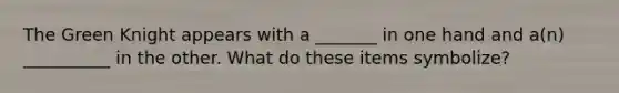 The Green Knight appears with a _______ in one hand and a(n) __________ in the other. What do these items symbolize?