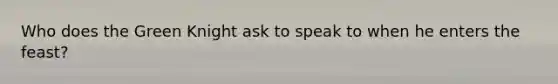Who does the Green Knight ask to speak to when he enters the feast?