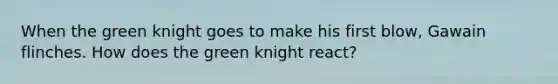 When the green knight goes to make his first blow, Gawain flinches. How does the green knight react?